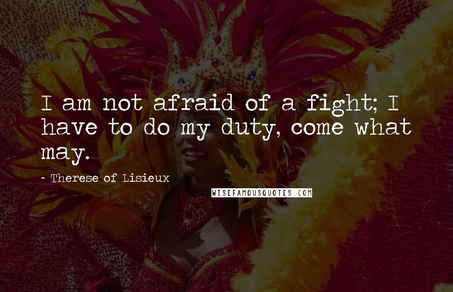 Therese Of Lisieux Quotes: I am not afraid of a fight; I have to do my duty, come what may.