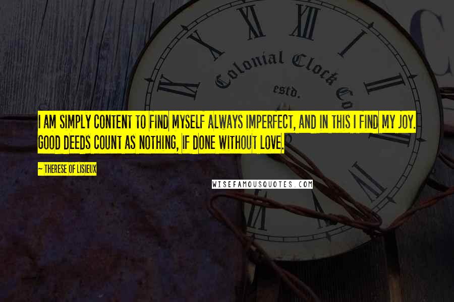 Therese Of Lisieux Quotes: I am simply content to find myself always imperfect, and in this I find my joy. Good deeds count as nothing, if done without love.