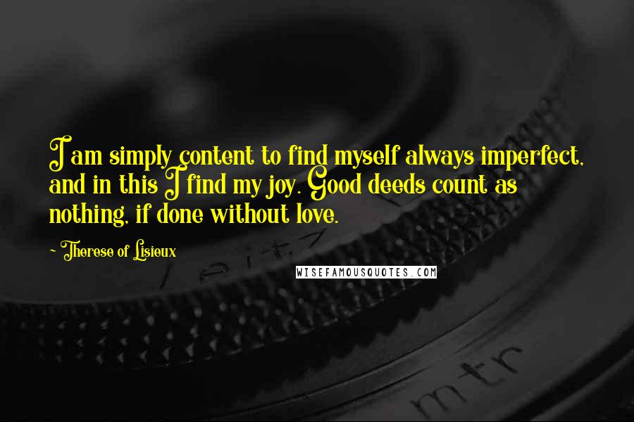 Therese Of Lisieux Quotes: I am simply content to find myself always imperfect, and in this I find my joy. Good deeds count as nothing, if done without love.