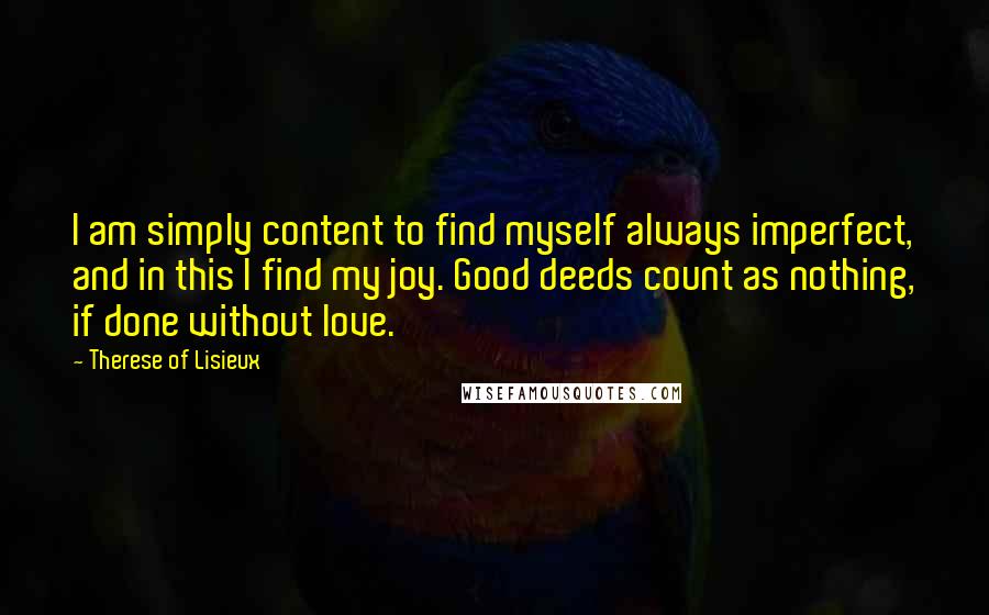 Therese Of Lisieux Quotes: I am simply content to find myself always imperfect, and in this I find my joy. Good deeds count as nothing, if done without love.