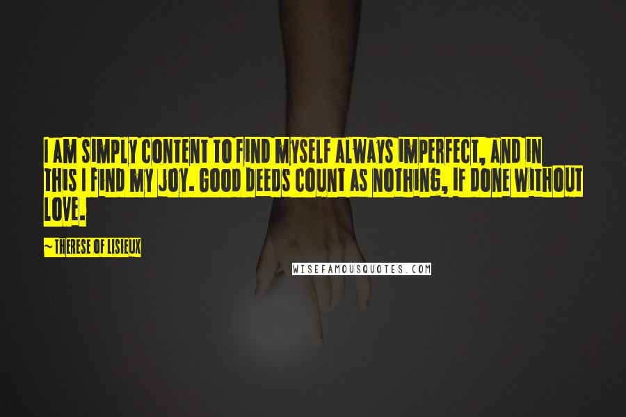 Therese Of Lisieux Quotes: I am simply content to find myself always imperfect, and in this I find my joy. Good deeds count as nothing, if done without love.