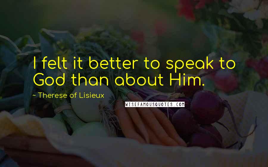 Therese Of Lisieux Quotes: I felt it better to speak to God than about Him.