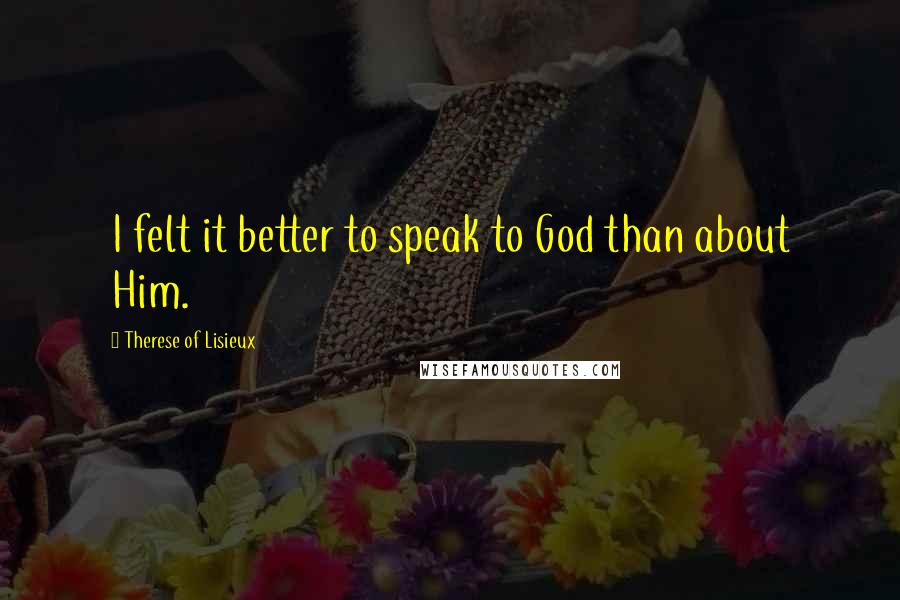 Therese Of Lisieux Quotes: I felt it better to speak to God than about Him.