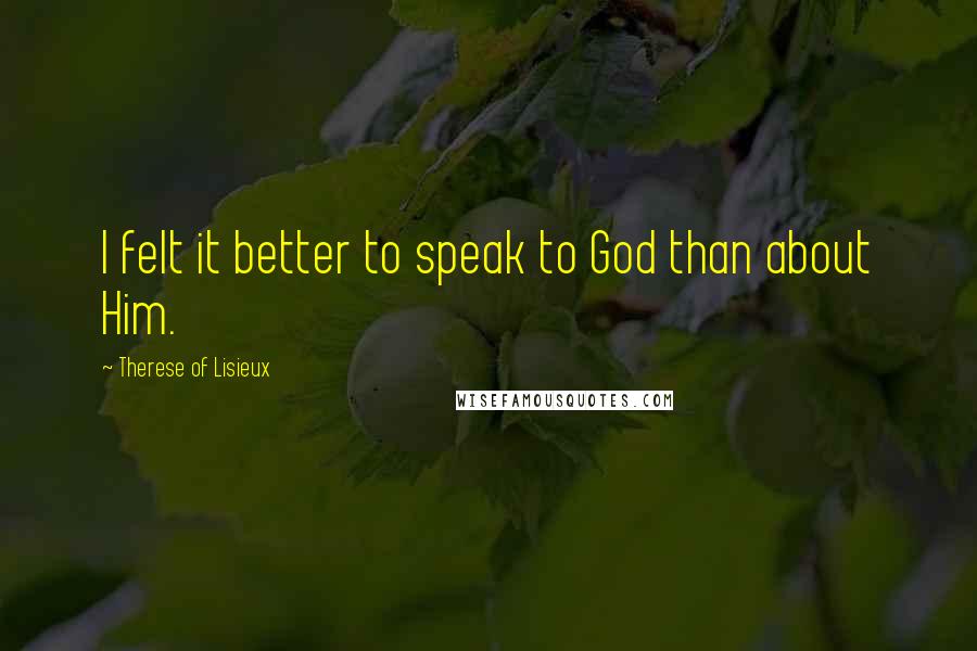 Therese Of Lisieux Quotes: I felt it better to speak to God than about Him.