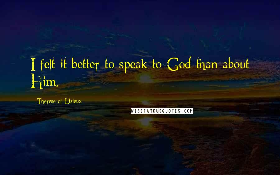 Therese Of Lisieux Quotes: I felt it better to speak to God than about Him.