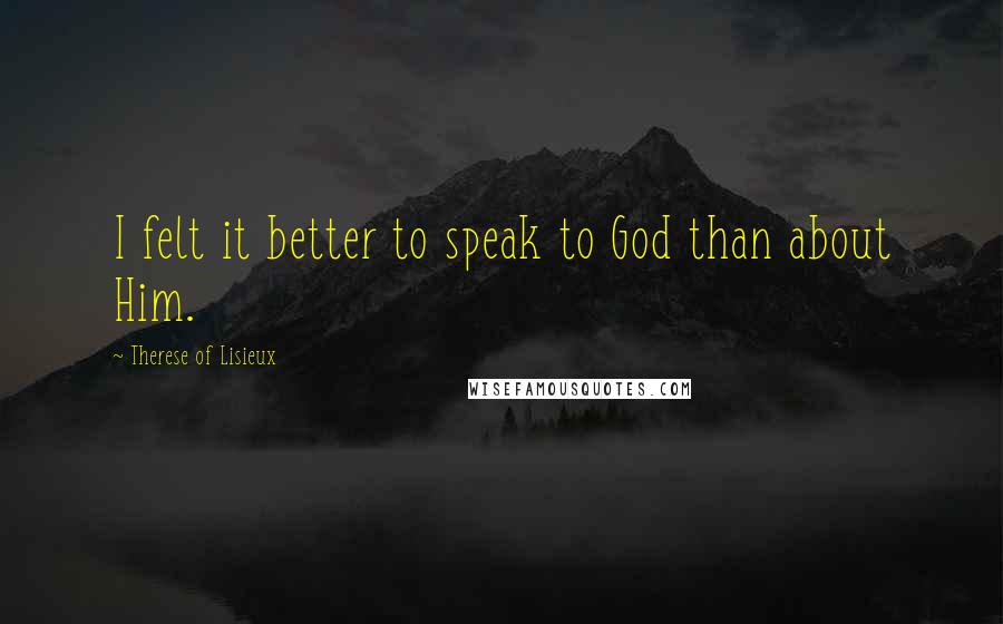 Therese Of Lisieux Quotes: I felt it better to speak to God than about Him.