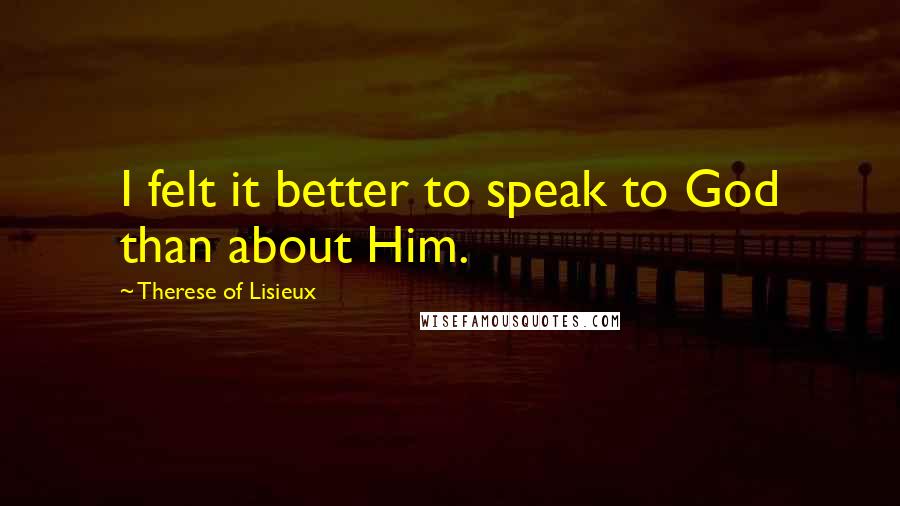 Therese Of Lisieux Quotes: I felt it better to speak to God than about Him.