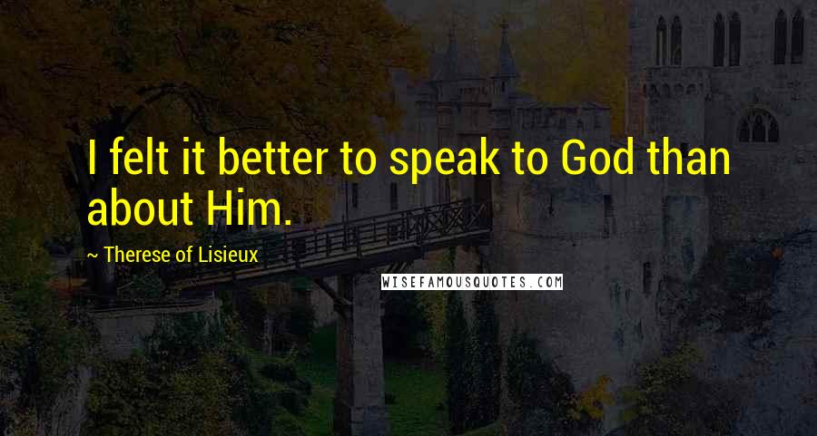 Therese Of Lisieux Quotes: I felt it better to speak to God than about Him.