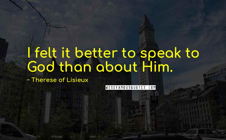 Therese Of Lisieux Quotes: I felt it better to speak to God than about Him.