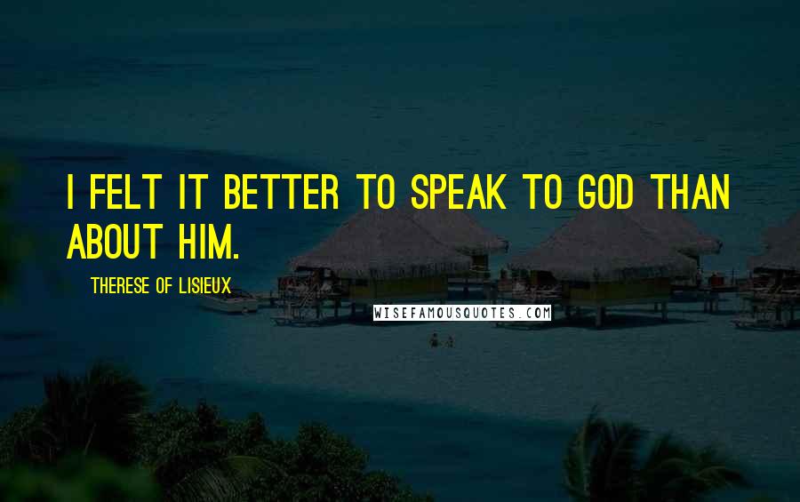 Therese Of Lisieux Quotes: I felt it better to speak to God than about Him.