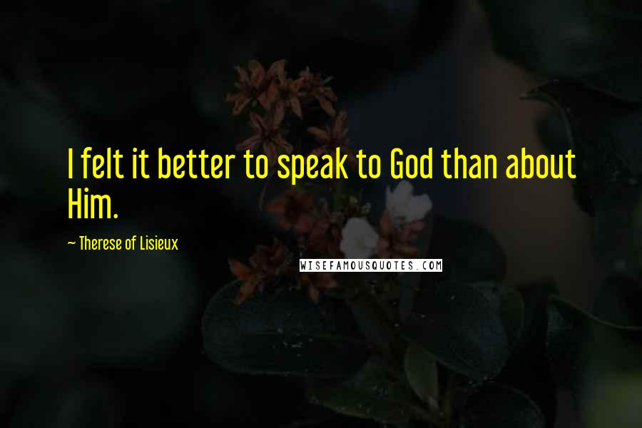 Therese Of Lisieux Quotes: I felt it better to speak to God than about Him.