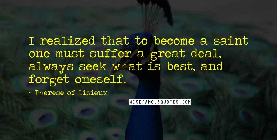 Therese Of Lisieux Quotes: I realized that to become a saint one must suffer a great deal, always seek what is best, and forget oneself.