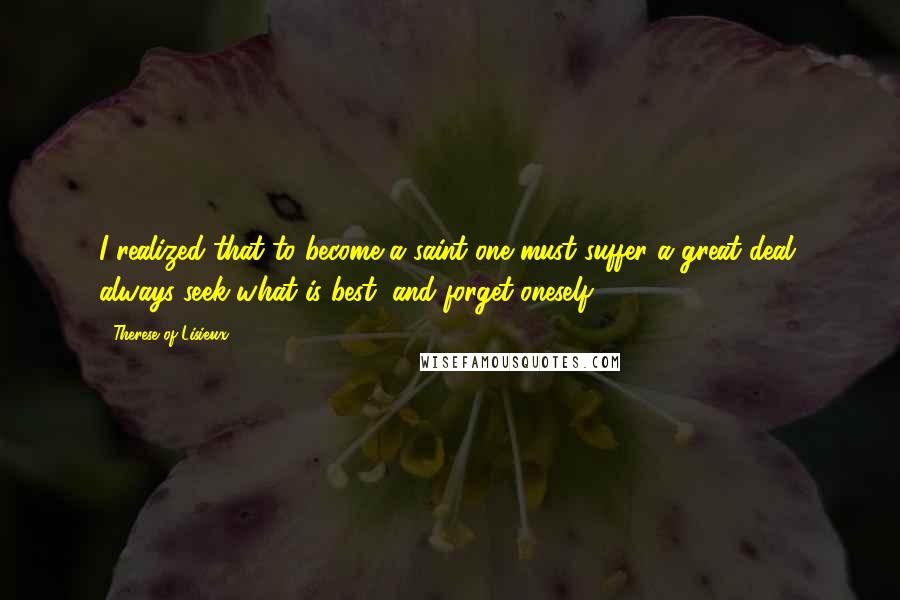 Therese Of Lisieux Quotes: I realized that to become a saint one must suffer a great deal, always seek what is best, and forget oneself.