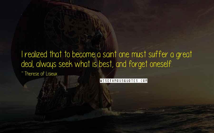 Therese Of Lisieux Quotes: I realized that to become a saint one must suffer a great deal, always seek what is best, and forget oneself.