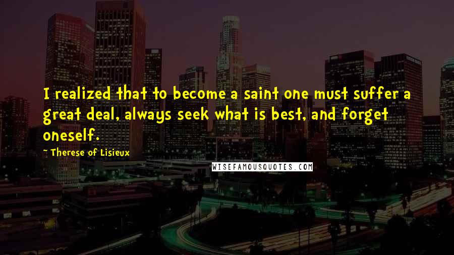 Therese Of Lisieux Quotes: I realized that to become a saint one must suffer a great deal, always seek what is best, and forget oneself.