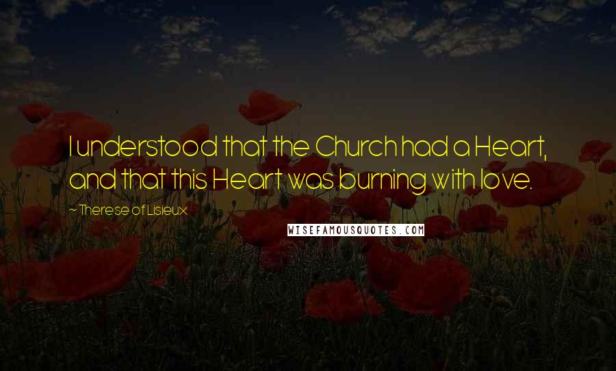 Therese Of Lisieux Quotes: I understood that the Church had a Heart, and that this Heart was burning with love.
