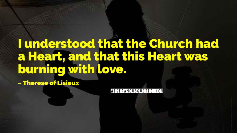 Therese Of Lisieux Quotes: I understood that the Church had a Heart, and that this Heart was burning with love.