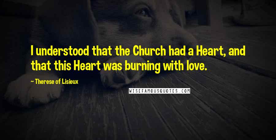 Therese Of Lisieux Quotes: I understood that the Church had a Heart, and that this Heart was burning with love.