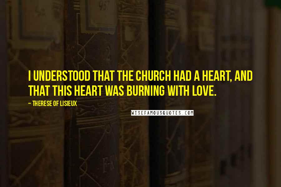 Therese Of Lisieux Quotes: I understood that the Church had a Heart, and that this Heart was burning with love.