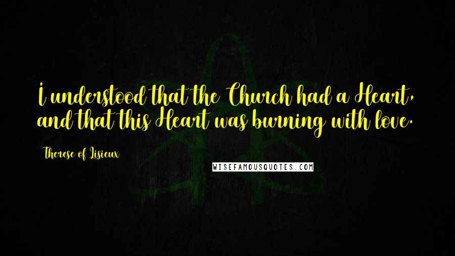 Therese Of Lisieux Quotes: I understood that the Church had a Heart, and that this Heart was burning with love.