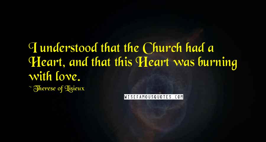 Therese Of Lisieux Quotes: I understood that the Church had a Heart, and that this Heart was burning with love.