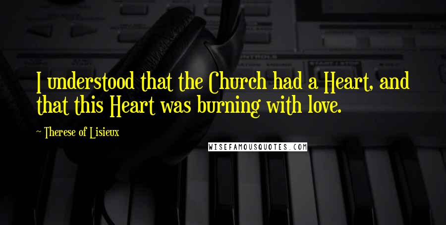 Therese Of Lisieux Quotes: I understood that the Church had a Heart, and that this Heart was burning with love.