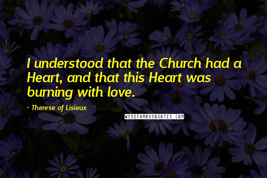 Therese Of Lisieux Quotes: I understood that the Church had a Heart, and that this Heart was burning with love.