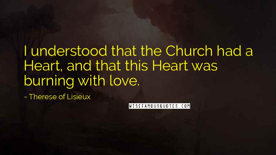 Therese Of Lisieux Quotes: I understood that the Church had a Heart, and that this Heart was burning with love.