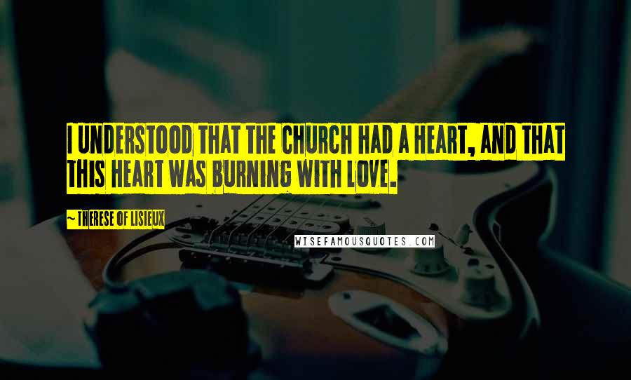 Therese Of Lisieux Quotes: I understood that the Church had a Heart, and that this Heart was burning with love.