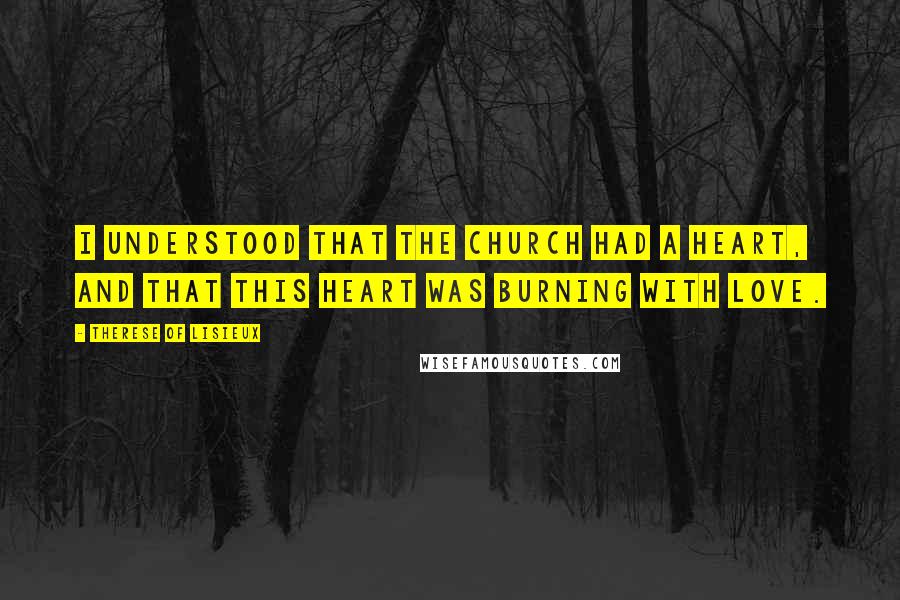 Therese Of Lisieux Quotes: I understood that the Church had a Heart, and that this Heart was burning with love.