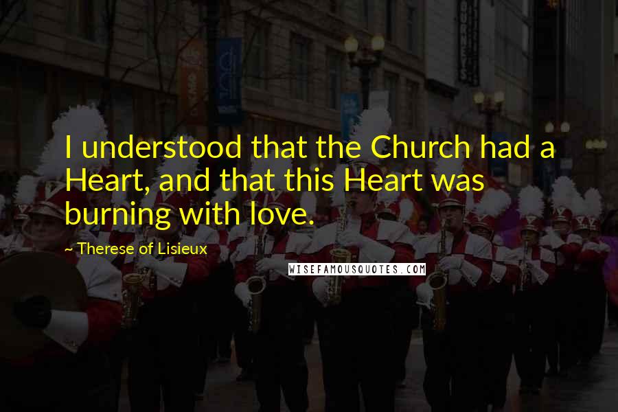 Therese Of Lisieux Quotes: I understood that the Church had a Heart, and that this Heart was burning with love.