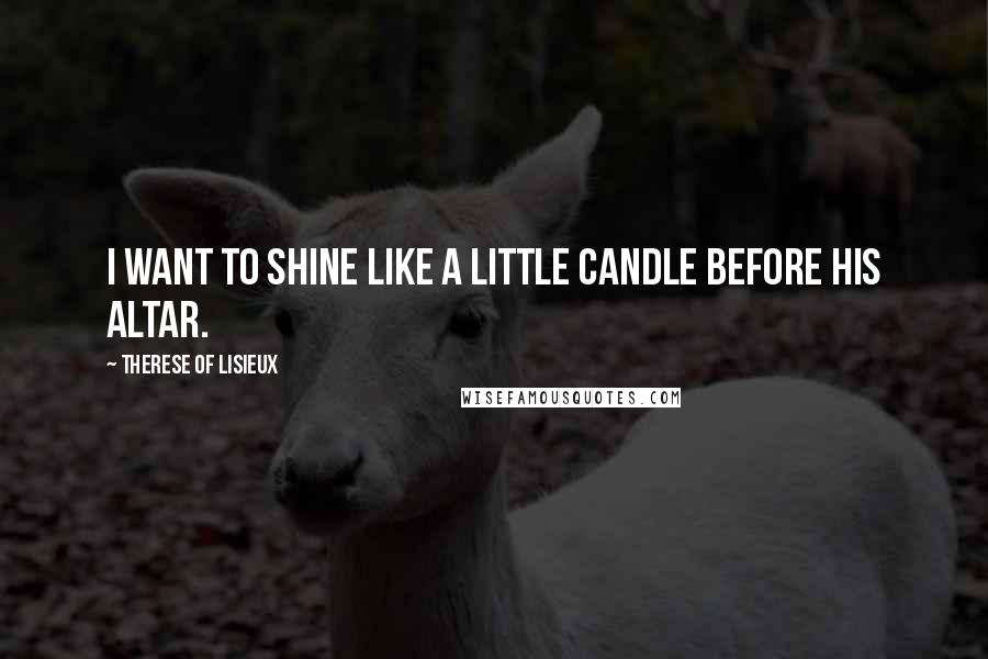 Therese Of Lisieux Quotes: I want to shine like a little candle before His altar.