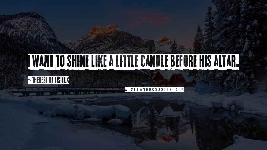 Therese Of Lisieux Quotes: I want to shine like a little candle before His altar.