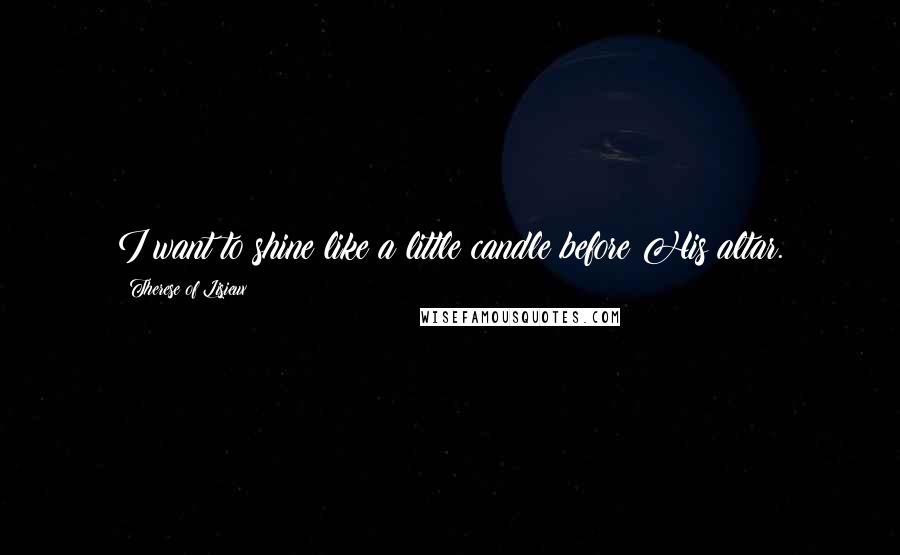 Therese Of Lisieux Quotes: I want to shine like a little candle before His altar.