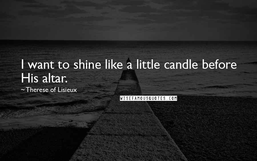 Therese Of Lisieux Quotes: I want to shine like a little candle before His altar.