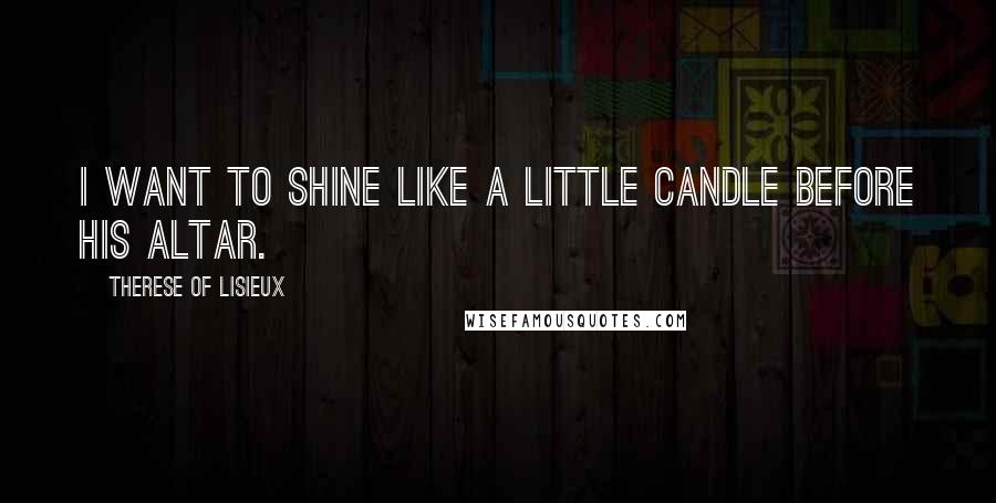 Therese Of Lisieux Quotes: I want to shine like a little candle before His altar.