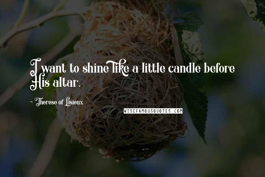 Therese Of Lisieux Quotes: I want to shine like a little candle before His altar.