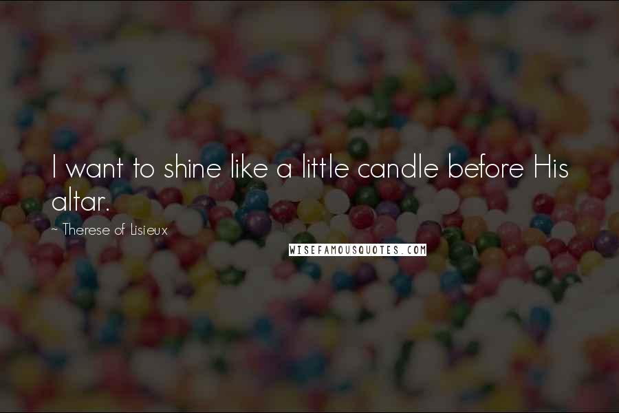 Therese Of Lisieux Quotes: I want to shine like a little candle before His altar.