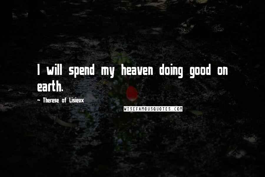 Therese Of Lisieux Quotes: I will spend my heaven doing good on earth.