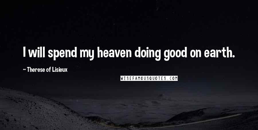 Therese Of Lisieux Quotes: I will spend my heaven doing good on earth.