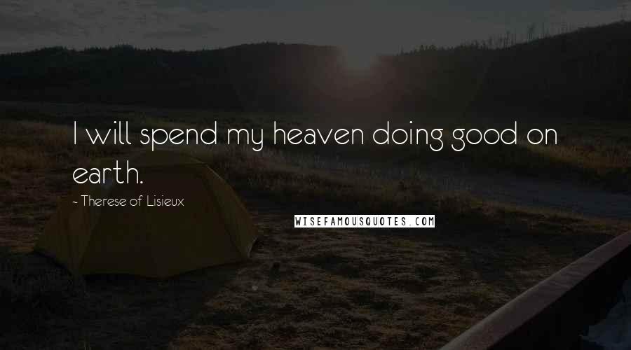 Therese Of Lisieux Quotes: I will spend my heaven doing good on earth.