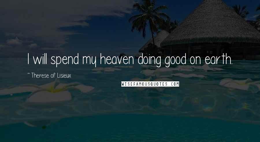 Therese Of Lisieux Quotes: I will spend my heaven doing good on earth.