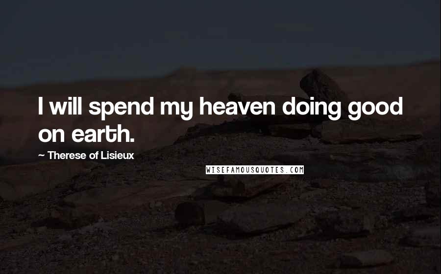 Therese Of Lisieux Quotes: I will spend my heaven doing good on earth.
