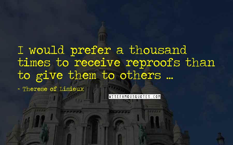 Therese Of Lisieux Quotes: I would prefer a thousand times to receive reproofs than to give them to others ...