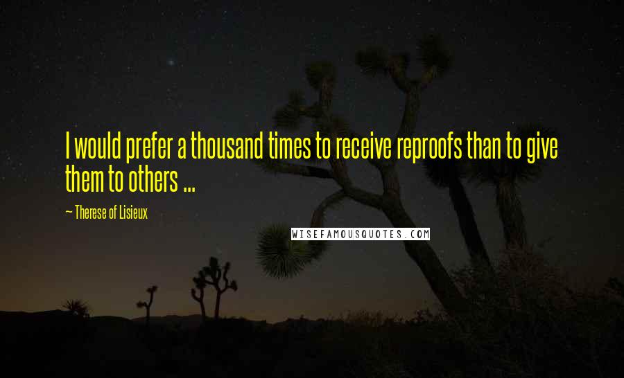 Therese Of Lisieux Quotes: I would prefer a thousand times to receive reproofs than to give them to others ...