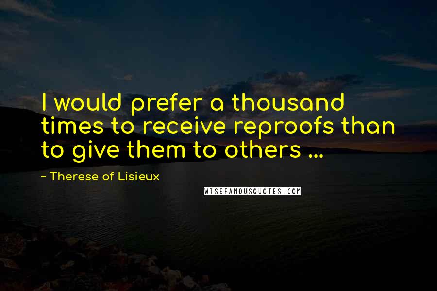 Therese Of Lisieux Quotes: I would prefer a thousand times to receive reproofs than to give them to others ...