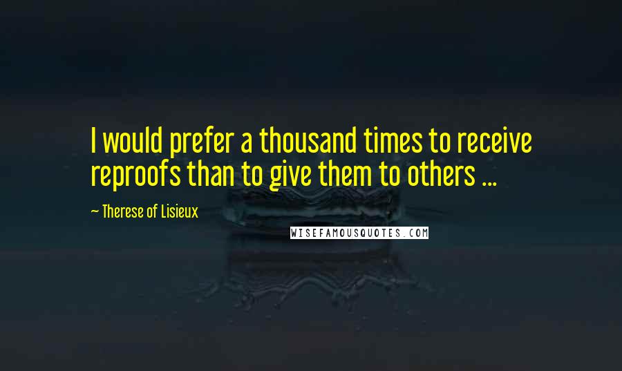 Therese Of Lisieux Quotes: I would prefer a thousand times to receive reproofs than to give them to others ...