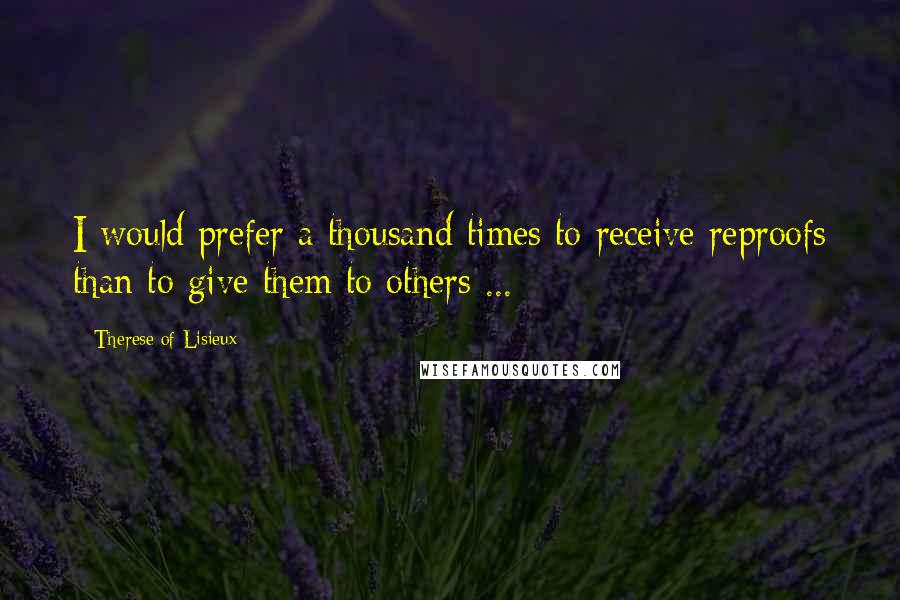 Therese Of Lisieux Quotes: I would prefer a thousand times to receive reproofs than to give them to others ...