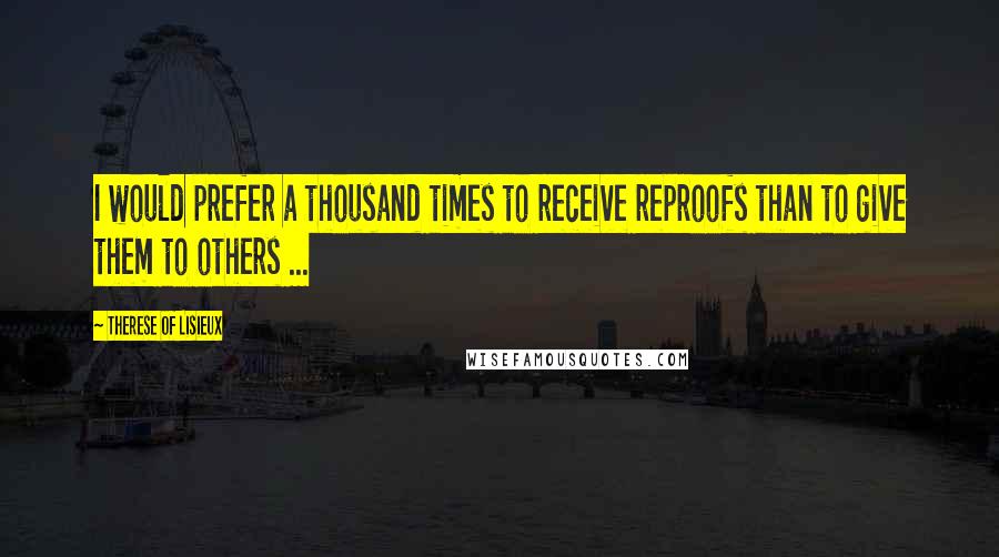 Therese Of Lisieux Quotes: I would prefer a thousand times to receive reproofs than to give them to others ...