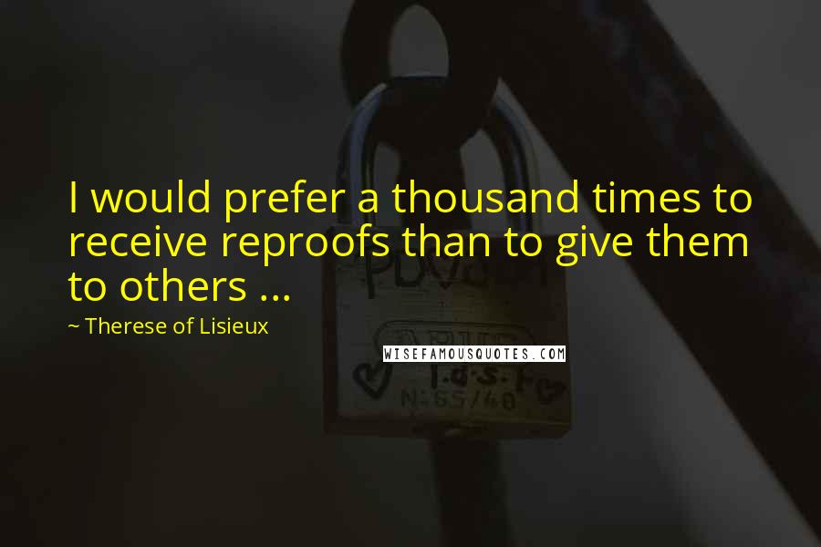 Therese Of Lisieux Quotes: I would prefer a thousand times to receive reproofs than to give them to others ...
